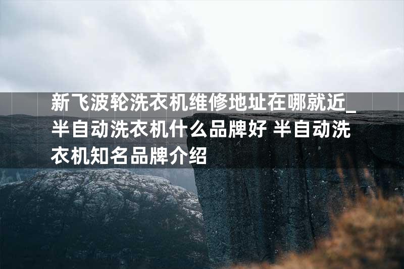 新飞波轮洗衣机维修地址在哪就近_半自动洗衣机什么品牌好 半自动洗衣机知名品牌介绍
